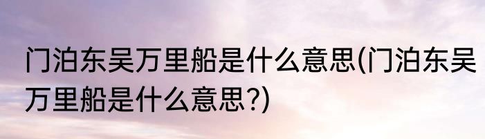 门泊东吴万里船是什么意思(门泊东吴万里船是什么意思?)