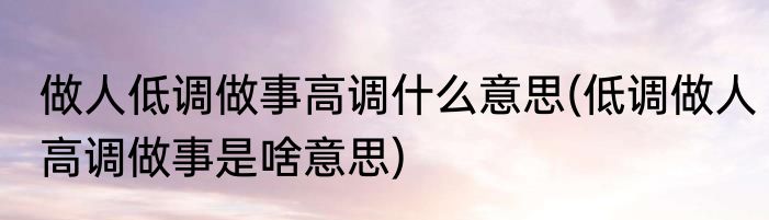 做人低调做事高调什么意思(低调做人高调做事是啥意思)