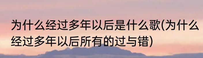为什么经过多年以后是什么歌(为什么经过多年以后所有的过与错)