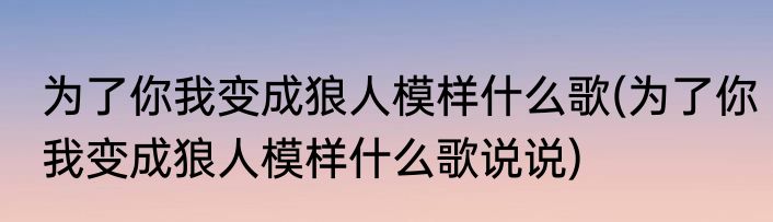 为了你我变成狼人模样什么歌(为了你我变成狼人模样什么歌说说)