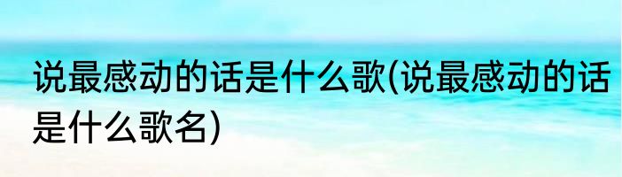 说最感动的话是什么歌(说最感动的话是什么歌名)