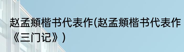 赵孟頫楷书代表作(赵孟頫楷书代表作《三门记》)