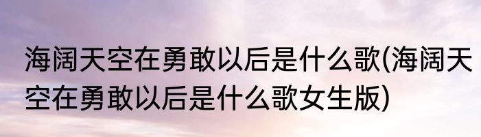 海阔天空在勇敢以后是什么歌(海阔天空在勇敢以后是什么歌女生版)