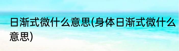 日渐式微什么意思(身体日渐式微什么意思)