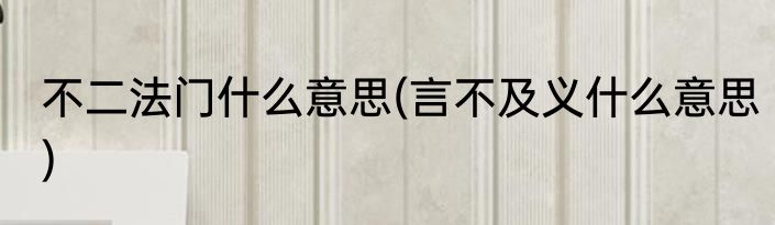 不二法门什么意思(言不及义什么意思)