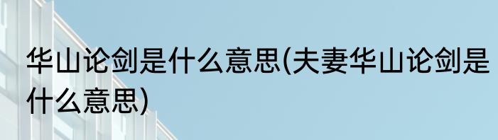 华山论剑是什么意思(夫妻华山论剑是什么意思)