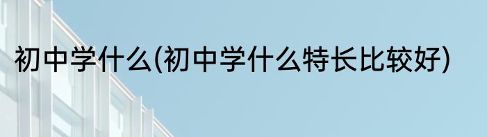 初中学什么(初中学什么特长比较好)