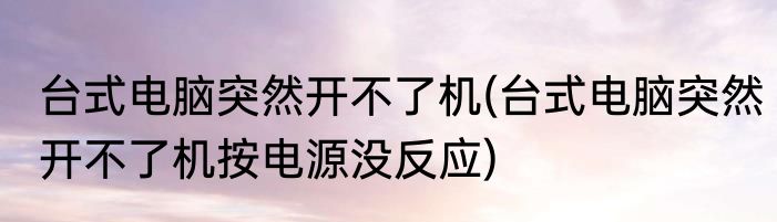 台式电脑突然开不了机(台式电脑突然开不了机按电源没反应)