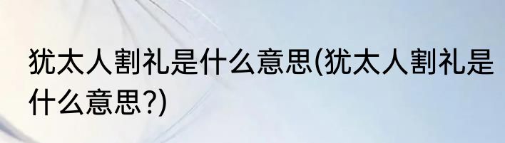 犹太人割礼是什么意思(犹太人割礼是什么意思?)