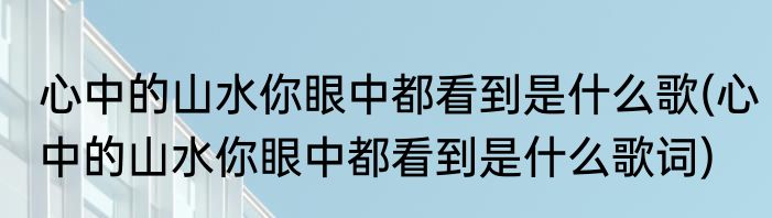 心中的山水你眼中都看到是什么歌(心中的山水你眼中都看到是什么歌词)