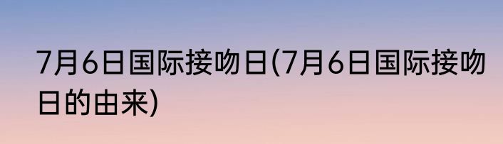 7月6日国际接吻日(7月6日国际接吻日的由来)