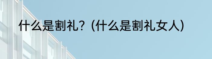 什么是割礼？(什么是割礼女人)