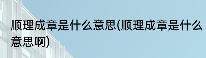 顺理成章是什么意思(顺理成章是什么意思啊)