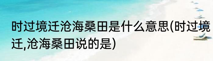 时过境迁沧海桑田是什么意思(时过境迁,沧海桑田说的是)