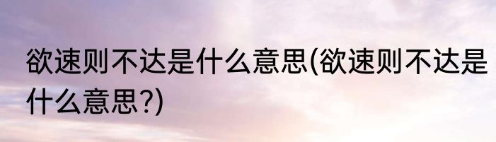 欲速则不达是什么意思(欲速则不达是什么意思?)