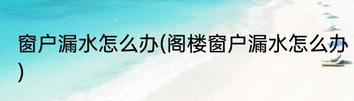 窗户漏水怎么办(阁楼窗户漏水怎么办)