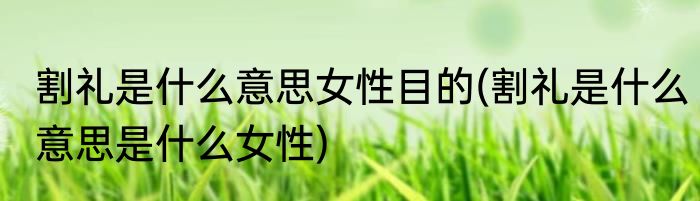 割礼是什么意思女性目的(割礼是什么意思是什么女性)