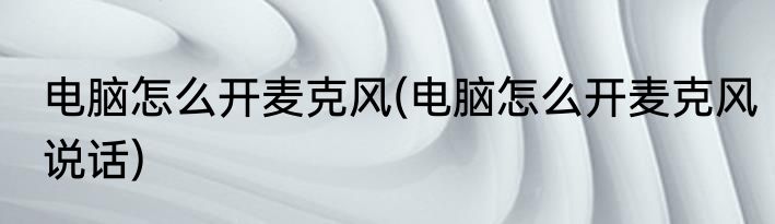 电脑怎么开麦克风(电脑怎么开麦克风说话)