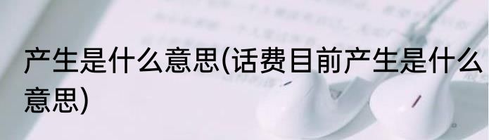 产生是什么意思(话费目前产生是什么意思)