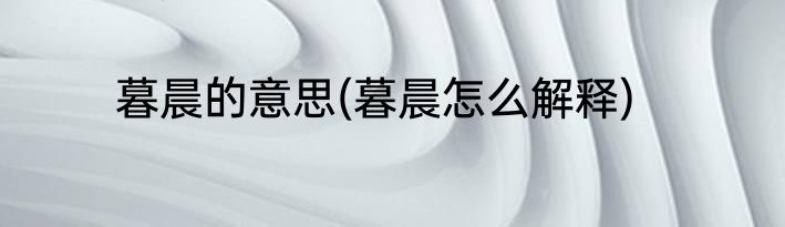 暮晨的意思(暮晨怎么解释)