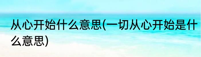 从心开始什么意思(一切从心开始是什么意思)