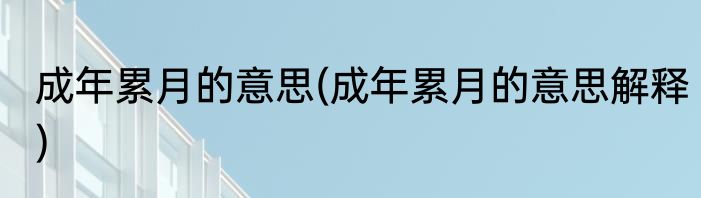 成年累月的意思(成年累月的意思解释)