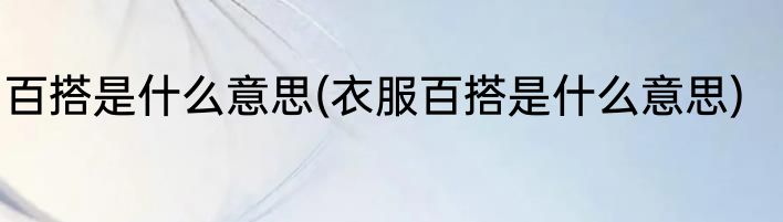 百搭是什么意思(衣服百搭是什么意思)