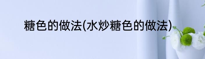 糖色的做法(水炒糖色的做法)