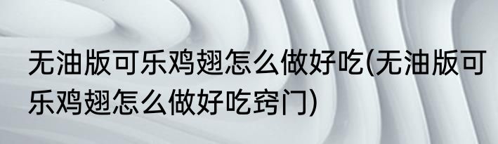 无油版可乐鸡翅怎么做好吃(无油版可乐鸡翅怎么做好吃窍门)