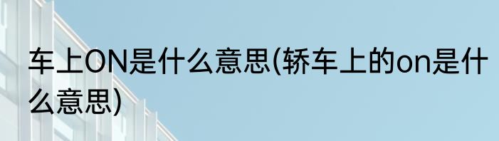 车上ON是什么意思(轿车上的on是什么意思)