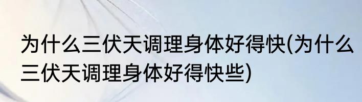 为什么三伏天调理身体好得快(为什么三伏天调理身体好得快些)