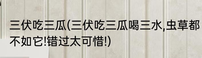 三伏吃三瓜(三伏吃三瓜喝三水,虫草都不如它!错过太可惜!)