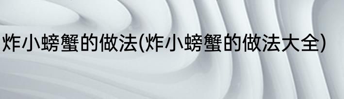 炸小螃蟹的做法(炸小螃蟹的做法大全)