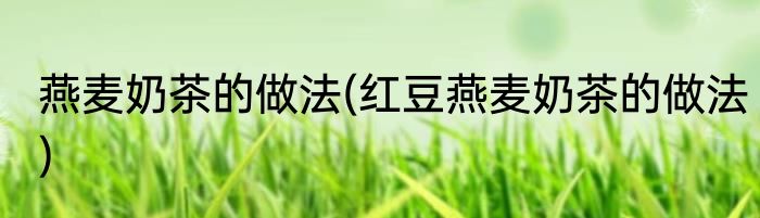 燕麦奶茶的做法(红豆燕麦奶茶的做法)