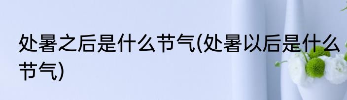 处暑之后是什么节气(处暑以后是什么节气)