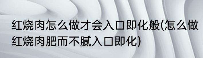 红烧肉怎么做才会入口即化般(怎么做红烧肉肥而不腻入口即化)