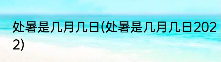 处暑是几月几日(处暑是几月几日2022)