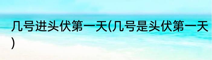 几号进头伏第一天(几号是头伏第一天)