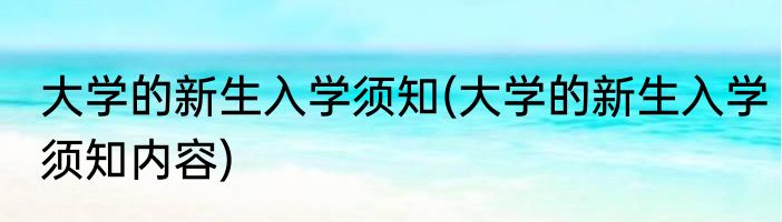 大学的新生入学须知(大学的新生入学须知内容)