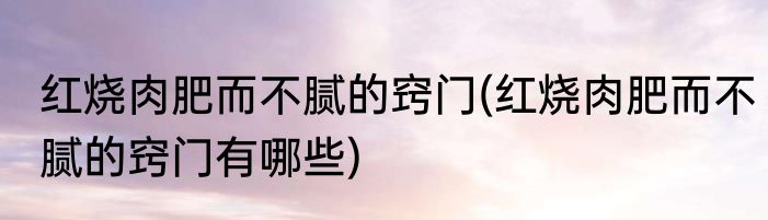 红烧肉肥而不腻的窍门(红烧肉肥而不腻的窍门有哪些)