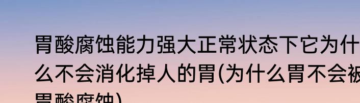 胃酸腐蚀能力强大正常状态下它为什么不会消化掉人的胃(为什么胃不会被胃酸腐蚀)