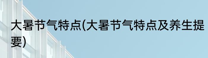 大暑节气特点(大暑节气特点及养生提要)