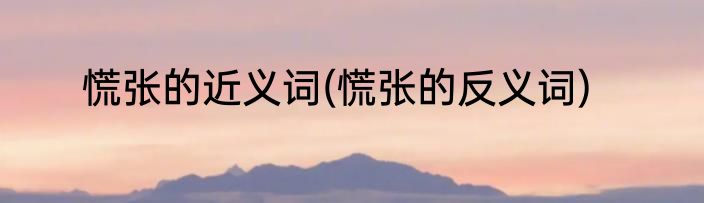 慌张的近义词(慌张的反义词)