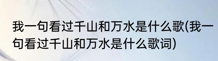 我一句看过千山和万水是什么歌(我一句看过千山和万水是什么歌词)