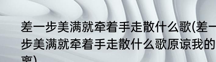 差一步美满就牵着手走散什么歌(差一步美满就牵着手走散什么歌原谅我的离)