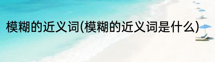 模糊的近义词(模糊的近义词是什么)