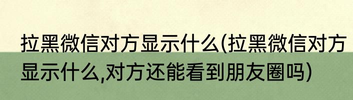 拉黑微信对方显示什么(拉黑微信对方显示什么,对方还能看到朋友圈吗)