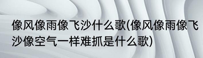 像风像雨像飞沙什么歌(像风像雨像飞沙像空气一样难抓是什么歌)