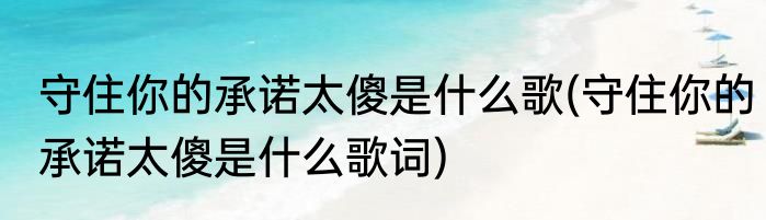 守住你的承诺太傻是什么歌(守住你的承诺太傻是什么歌词)