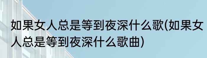 如果女人总是等到夜深什么歌(如果女人总是等到夜深什么歌曲)